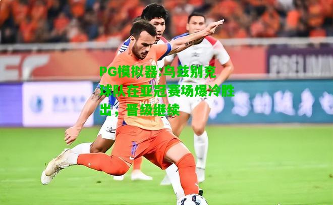 PG模拟器:乌兹别克球队在亚冠赛场爆冷胜出，晋级继续