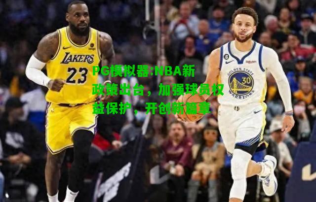 PG模拟器:NBA新政策出台，加强球员权益保护，开创新篇章