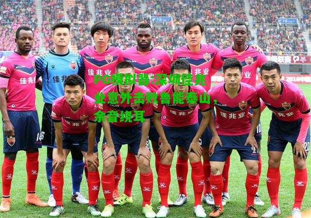 深圳佳兆业意外击败鲁能泰山，余音绕耳