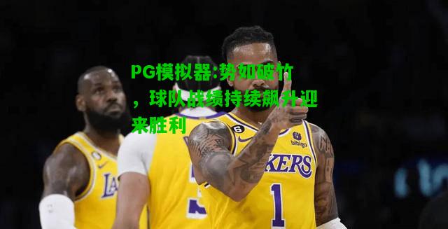 势如破竹，球队战绩持续飙升迎来胜利