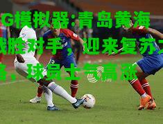 青岛黄海战胜对手，迎来复苏之路，球员士气高涨