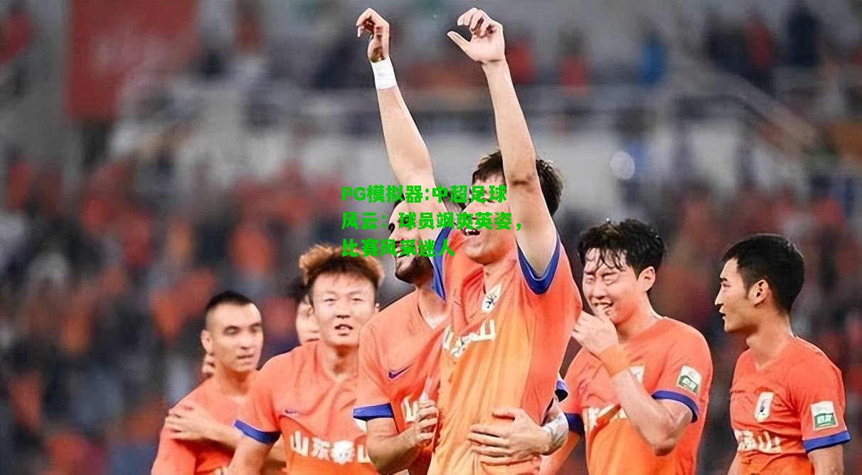 中超足球风云：球员飒爽英姿，比赛风采迷人