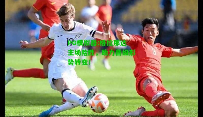 格拉那达主场险胜，助力晋级形势转变！