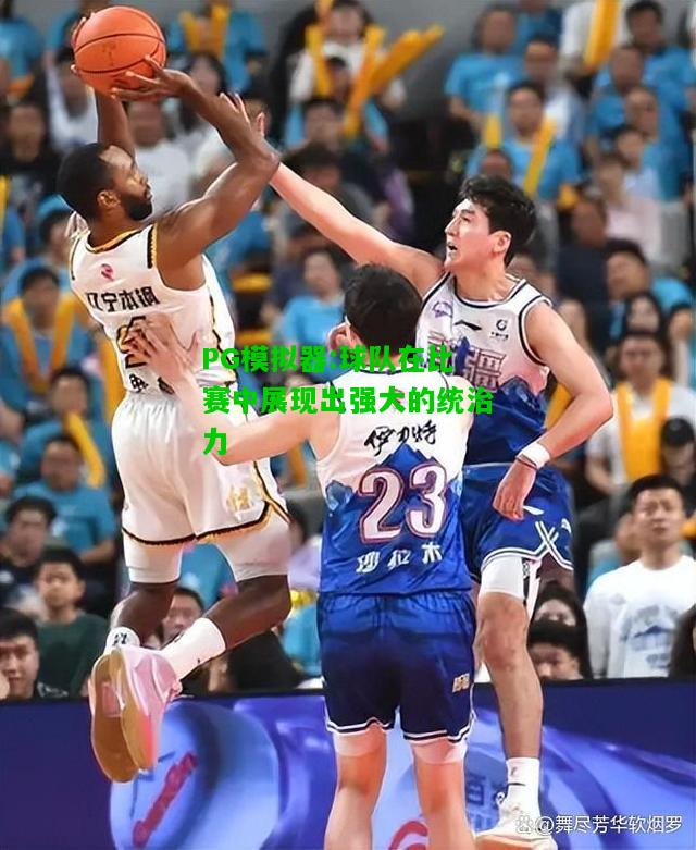 球队在比赛中展现出强大的统治力