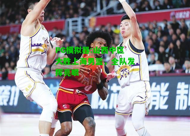 山西中区大胜上海男篮，全队发挥亮眼