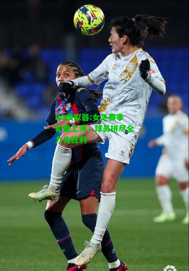 PG模拟器:女足赛事轮番上演，球员拼尽全力为胜利