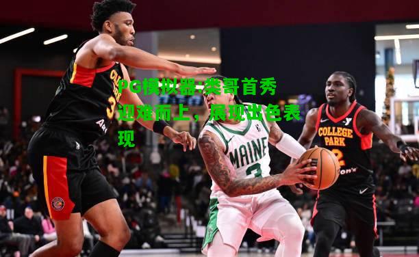 类哥首秀迎难而上，展现出色表现