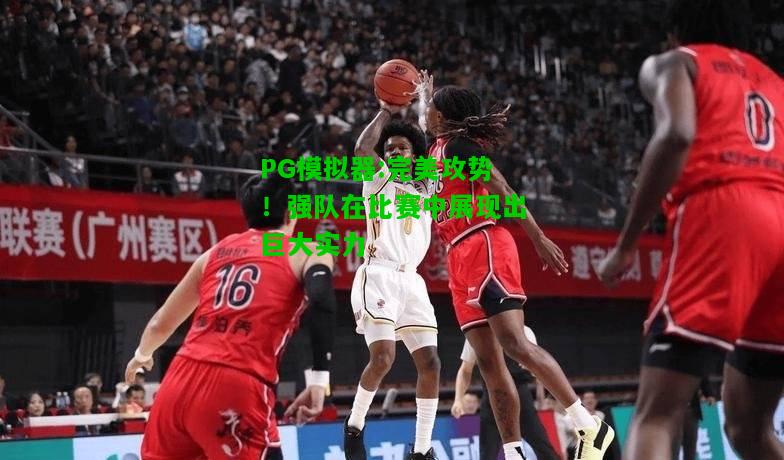 完美攻势！强队在比赛中展现出巨大实力