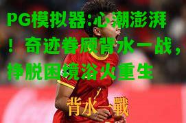 心潮澎湃！奇迹眷顾背水一战，挣脱困境浴火重生