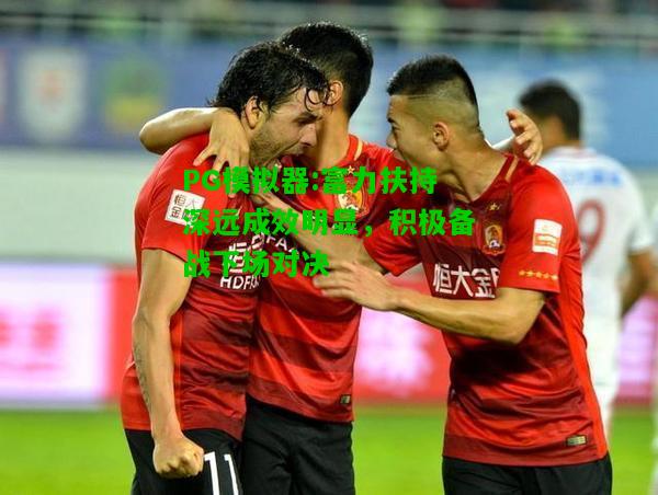 富力扶持深远成效明显，积极备战下场对决