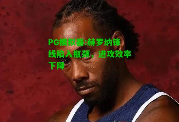 赫罗纳锋线陷入瓶颈，进攻效率下降