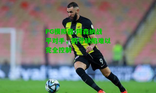 阿森纳战平对手，防守缺陷难以完全控制