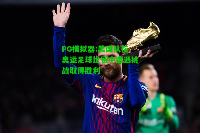 美国队在奥运足球比赛中遭遇挑战取得胜利