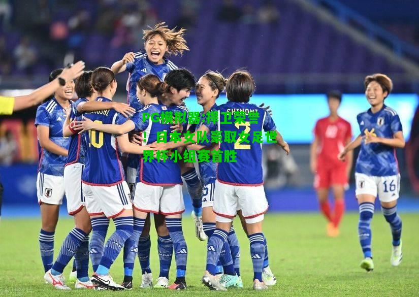 捍卫荣誉！日本女队豪取女足世界杯小组赛首胜