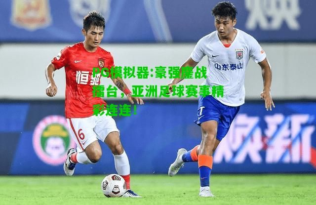 豪强鏖战擂台，亚洲足球赛事精彩连连！
