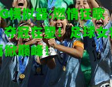 燃情狂歌，夺冠在望！足球女将再掀巅峰！