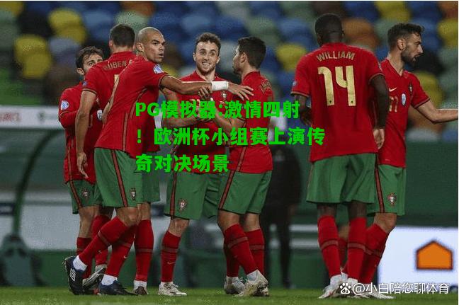 激情四射！欧洲杯小组赛上演传奇对决场景