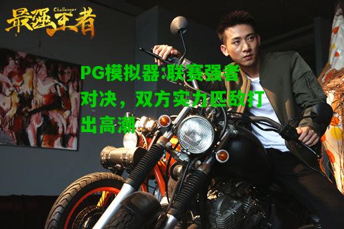 联赛强者对决，双方实力匹敌打出高潮