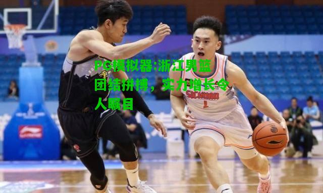 浙江男篮团结拼搏，实力增长令人瞩目