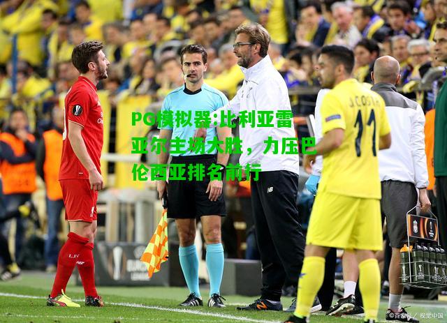 比利亚雷亚尔主场大胜，力压巴伦西亚排名前行