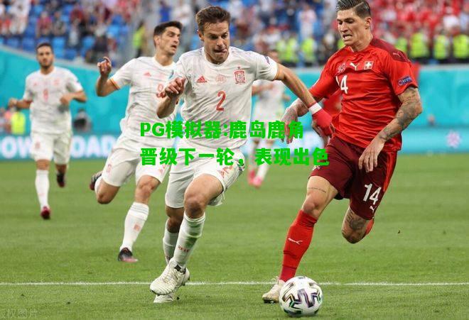 鹿岛鹿角晋级下一轮，表现出色